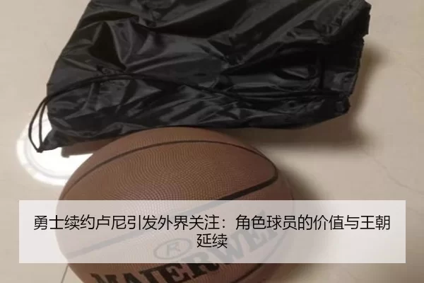 勇士续约卢尼引发外界关注：角色球员的价值与王朝延续